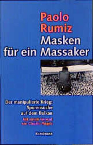 Masken für ein Massaker. Der manipulierte Krieg: Spurensuche auf dem Balkan