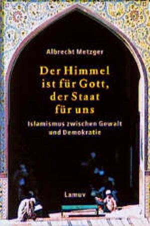 Der Himmel ist für Gott, der Staat für uns: Islamismus zwischen Gewalt und Demokratie