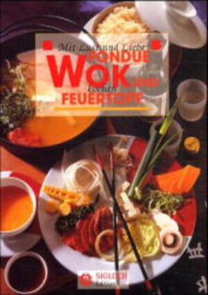 Wok, Fondue und Feuertopf. Mit Lust und Liebe kochen: Geschichte, Sorten, Küchenpraxis und Rezepte aus aller Welt