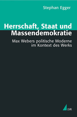 Herrschaft, Staat und Massendemokratie. Max Webers politische Moderne im Kontext des Werks