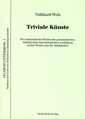 Triviale Künste: Die humanistische Reform der grammatischen, dialektischen und rhetorischen Ausbildung an der Wende zum 16. Jahrhundert