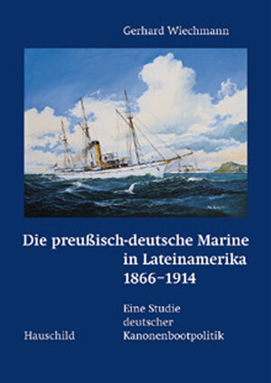 Die preußisch-deutsche Marine in Lateinamerika 1866-1914. Eine Studie deutscher Kanonenbootpolitik