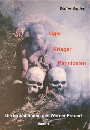 Die Expeditionen des Werner Freund: Jäger - Krieger - Kannibalen: Die Expeditionen des Werner Freund Band I: BD 1