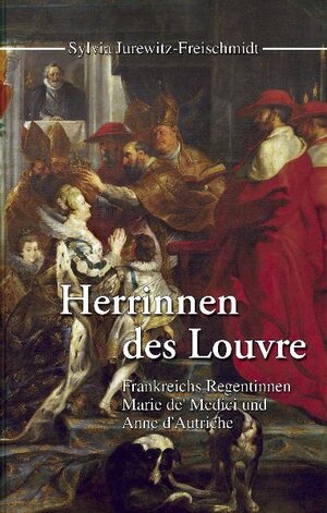 Herrinnen des Louvre. Frankreichs Regentinnen Marie de' Medici und Anne d' Autriche