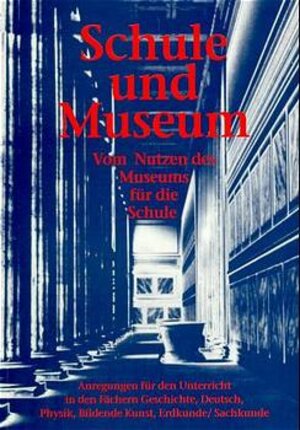 Schule und Museum: Vom Nutzen des Museums für die Schule. Anregungen für den Unterricht in den Fächern Geschichte, Deutsch, Physik, Bildende Kunst, Erdkunde / Sachkunde