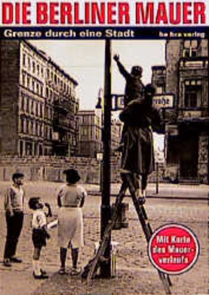 Die Berliner Mauer: Grenze durch eine Stadt. Mit Karte des Mauerverlaufs