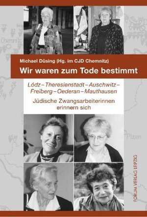 Wir waren zum Tode bestimmt: Lodz, Theresienstadt, Auschwitz, Freiberg, Oederan, Mauthausen. Jüdische Zwangsarbeiterinnen erinnern sich