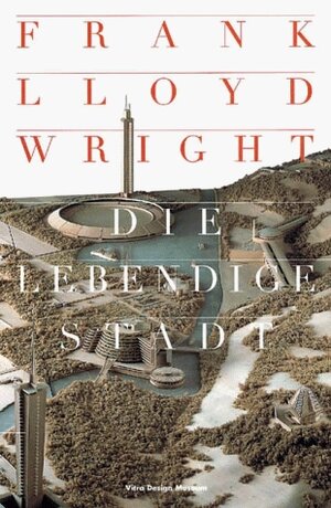 Frank Lloyd Wright - Die lebendige Stadt: Katalog zur Ausstellung im Museum für Kunst und Kulturgeschichte in Dortmund von Januar bis April 2000