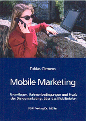 Mobile Marketing: Grundlagen, Rahmenbedingungen und Praxis des Dialogmarketings über das Mobiltelefon