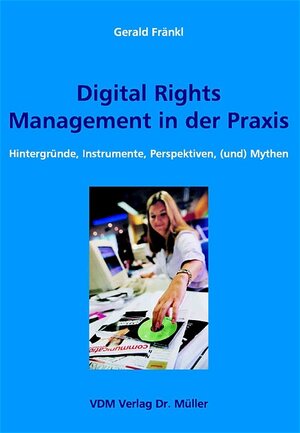 Digital Rights Management in der Praxis. Hintergründe, Instrumente, Perspektiven, (und) Mythen