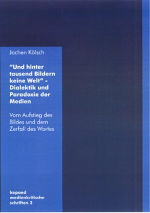 Und hinter tausend Bildern keine Welt - Dialektik und Paradoxie der Medien. Vom Aufstieg des Bildes und dem Zerfall des Wortes