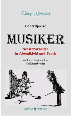 Musiker - Schwerarbeiter in Abendkleid und Frack (Generalpause): Orchestermusiker: Studium, Bewerbung, Probespiel. Musikertypen, Wunderkinder. Frauen ... Dirigenten, Komponisten, Kritiker, Anekdoten