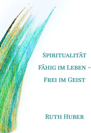 Buchcover Spiritualität: Fähig im Leben – Frei im Geist | Ruth Huber | EAN 9783952481622 | ISBN 3-9524816-2-9 | ISBN 978-3-9524816-2-2