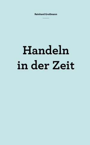 Buchcover Handeln in der Zeit | Reinhard Großmann | EAN 9783956317408 | ISBN 3-95631-740-8 | ISBN 978-3-95631-740-8