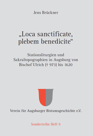 Buchcover „Loca sanctificate, plebem benedicite“ – Stationsliturgien und Sakraltopographien in Augsburg von Bischof Ulrich († 973) bis 1620 | Jens Brückner | EAN 9783959761086 | ISBN 3-95976-108-2 | ISBN 978-3-95976-108-6