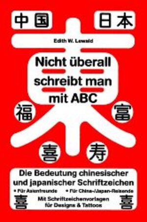 Nicht überall schreibt man mit ABC: Die Bedeutung chinesischer und japanischer Schriftzeichen. Für Asienfreunde. Für China-/Japan-Reisende. Mit Schriftzeichenvorlagen für Designs & Tattoos