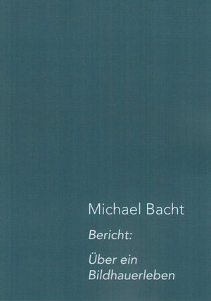 Buchcover Bericht: Über ein Bildhauerleben | Michael Bacht | EAN 9783981779875 | ISBN 3-9817798-7-8 | ISBN 978-3-9817798-7-5