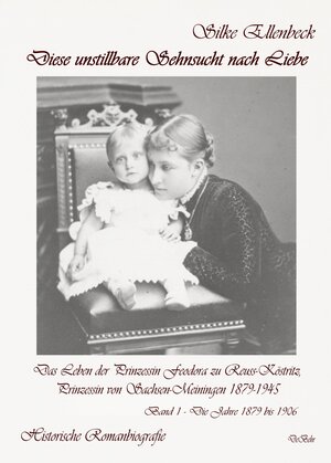 Buchcover Diese unstillbare Sehnsucht nach Liebe - Band 1 – Die Jahre 1879 bis 1906 - Das Leben der Prinzessin Feodora zu Reuss-Köstritz, Prinzessin von Sachsen-Meiningen 1879-1945 - Historische Romanbiografie | Silke Ellenbeck | EAN 9783987270765 | ISBN 3-98727-076-4 | ISBN 978-3-98727-076-5