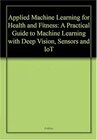 Buchcover Applied Machine Learning for Health and Fitness: A Practical Guide to Machine Learning with Deep Vision Sensors and IoT