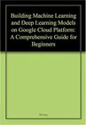 Buchcover Building Machine Learning and Deep Learning Models on Google Cloud Platform: A Comprehensive Guide for Beginners