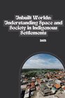 Buchcover Unbuilt Worlds: Understanding Space and Society in Indigenous Settlements