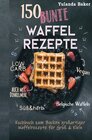 Buchcover 150 bunte Waffel Rezepte: Low Carb, Vegan, auch mit Dinkelmehl, Belgische Waffeln, süß &amp; herb Kochbuch zum Backen gr