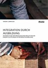 Buchcover Integration durch Ausbildung. Die Bedeutung der pädagogischen Begleitung bei jungen Flüchtlingen in der Berufsausbildung