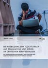 Buchcover Die Ausbildung von Flüchtlingen aus Afghanistan und Syrien an deutschen Berufsschulen. Wie bisherige Erfahrungen mit Par